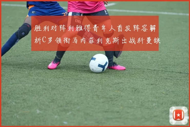 胜利对阵利雅得青年人首发阵容解析C罗领衔马内菲利克斯出战科曼缺席