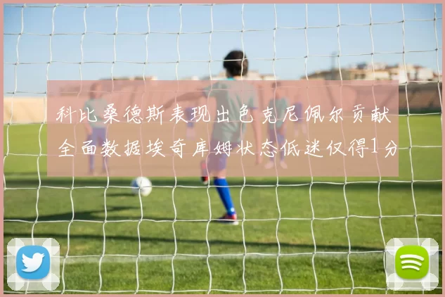 科比桑德斯表现出色克尼佩尔贡献全面数据埃奇库姆状态低迷仅得1分