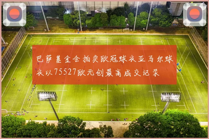 巴萨基金会拍卖欧冠球衣亚马尔球衣以75527欧元创最高成交记录