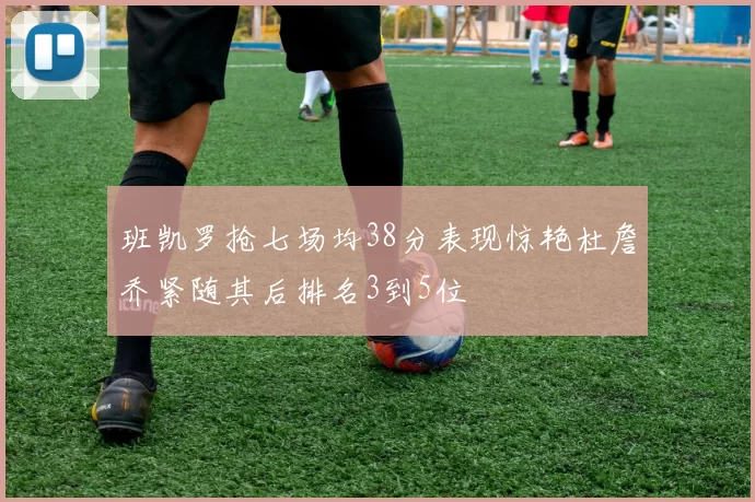 班凯罗抢七场均38分表现惊艳杜詹乔紧随其后排名3到5位