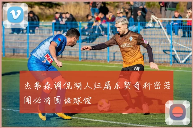 杰弗森调侃湖人归属东契奇科密若闻必将围堵球馆