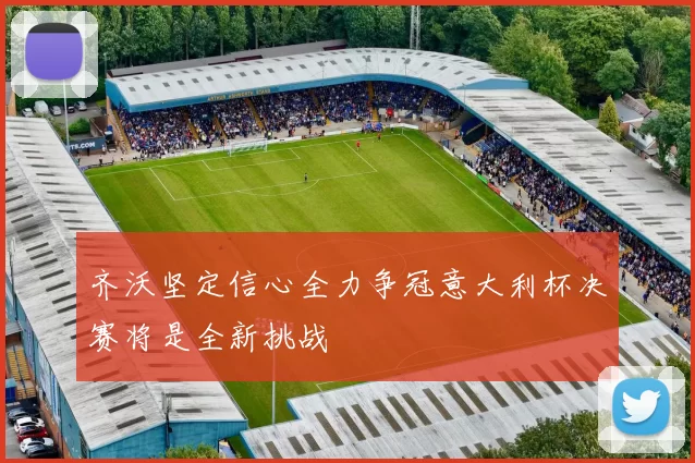 齐沃坚定信心全力争冠意大利杯决赛将是全新挑战