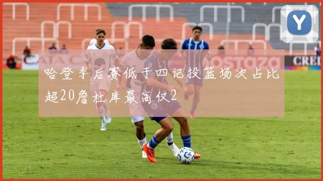 哈登季后赛低于四记投篮场次占比超20詹杜库最高仅2