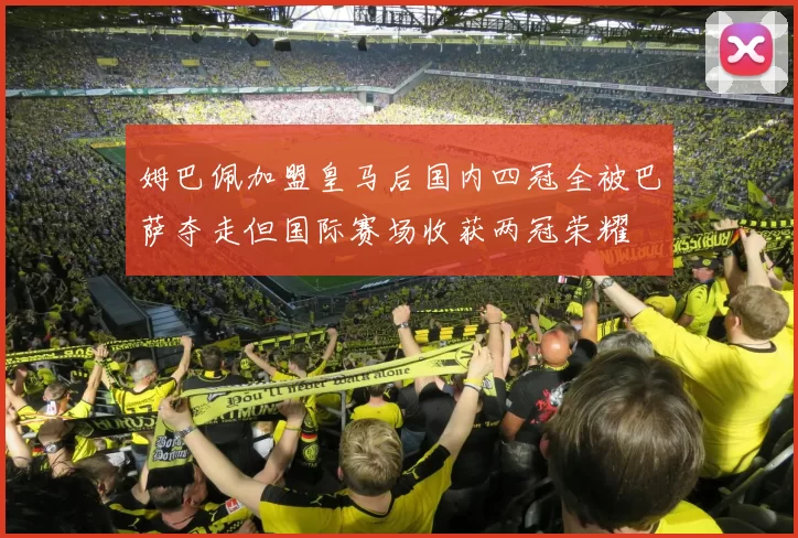 姆巴佩加盟皇马后国内四冠全被巴萨夺走但国际赛场收获两冠荣耀