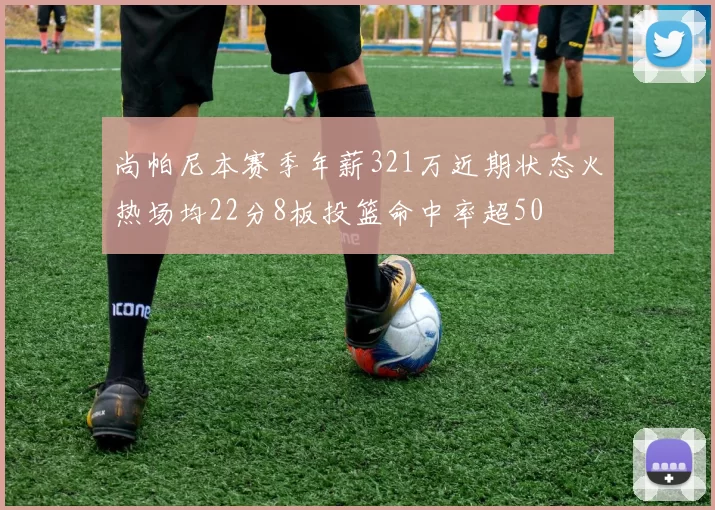 尚帕尼本赛季年薪321万近期状态火热场均22分8板投篮命中率超50