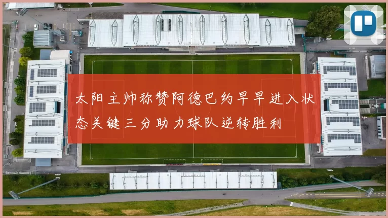 太阳主帅称赞阿德巴约早早进入状态关键三分助力球队逆转胜利