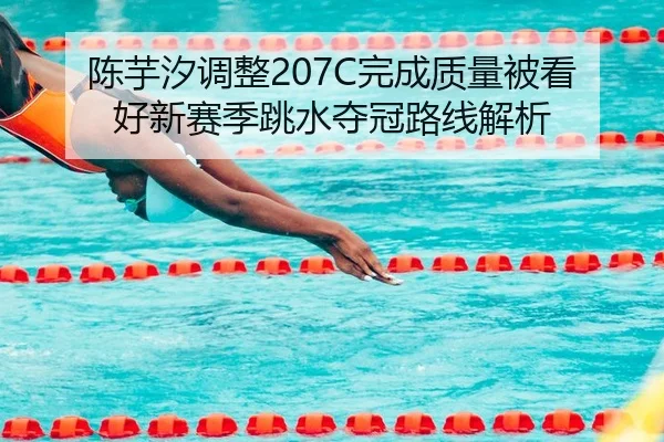 陈芋汐调整207C完成质量被看好新赛季跳水夺冠路线解析